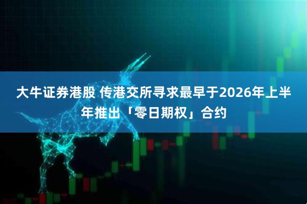 大牛证券港股 传港交所寻求最早于2026年上半年推出「零日期权」合约