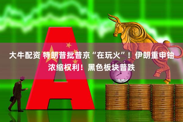 大牛配资 特朗普批普京“在玩火”！伊朗重申铀浓缩权利！黑色板块普跌