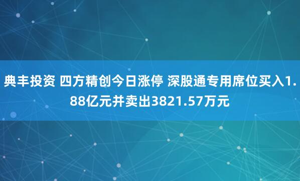 典丰投资 四方精创今日涨停 深股通专用席位买入1.88亿元并卖出3821.57万元