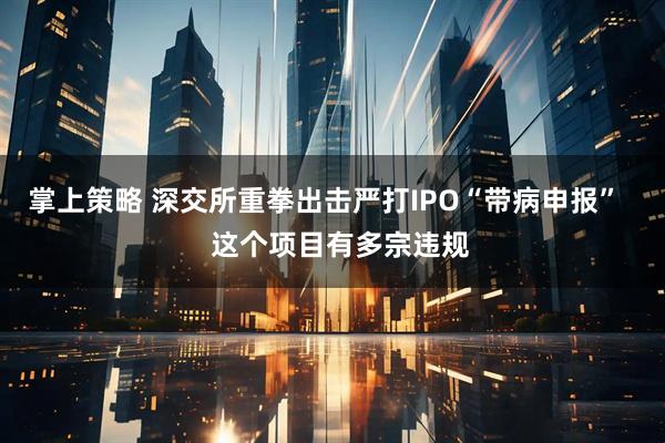 掌上策略 深交所重拳出击严打IPO“带病申报”    这个项目有多宗违规