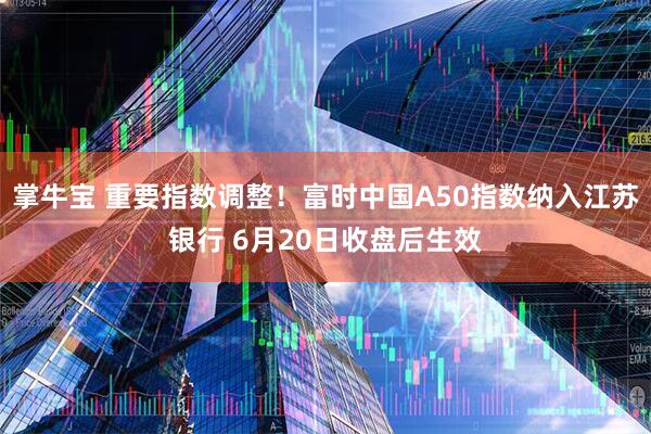 掌牛宝 重要指数调整！富时中国A50指数纳入江苏银行 6月20日收盘后生效