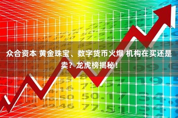 众合资本 黄金珠宝、数字货币火爆 机构在买还是卖？龙虎榜揭秘！