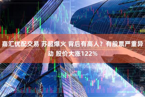 嘉汇优配交易 苏超爆火 背后有高人？有股票严重异动 股价大涨122%