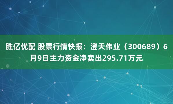 胜亿优配 股票行情快报：澄天伟业（300689）6月9日主力资金净卖出295.71万元