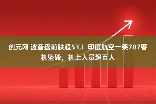 创元网 波音盘前跌超5%！印度航空一架787客机坠毁，机上人员超百人