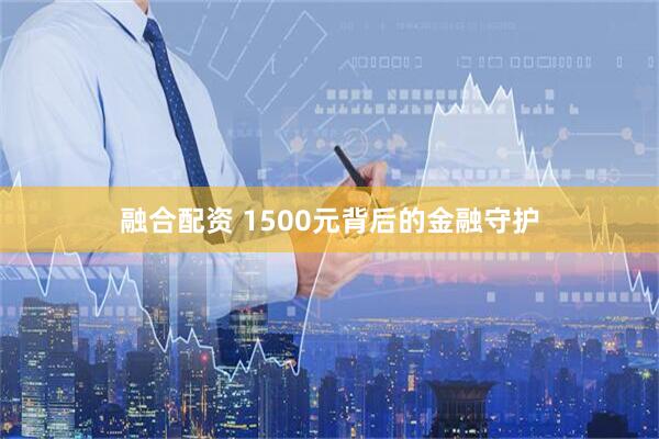 融合配资 1500元背后的金融守护