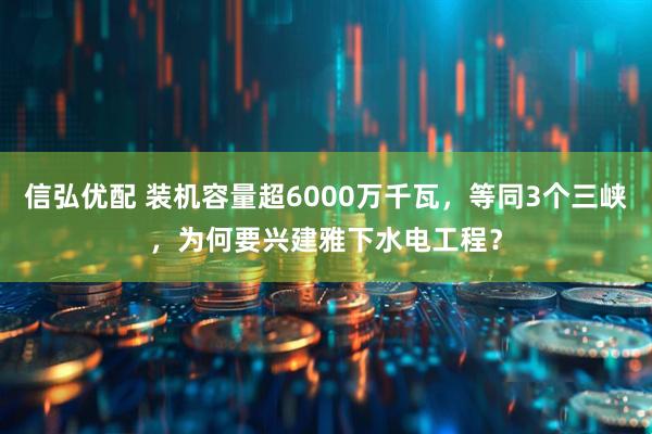 信弘优配 装机容量超6000万千瓦，等同3个三峡，为何要兴建雅下水电工程？