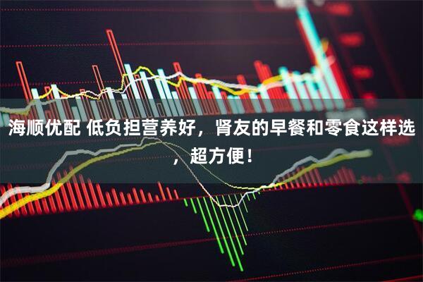 海顺优配 低负担营养好，肾友的早餐和零食这样选，超方便！