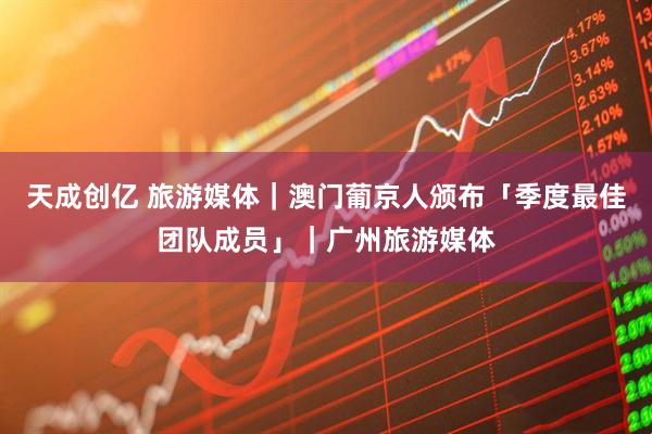 天成创亿 旅游媒体｜澳门葡京人颁布「季度最佳团队成员」｜广州旅游媒体