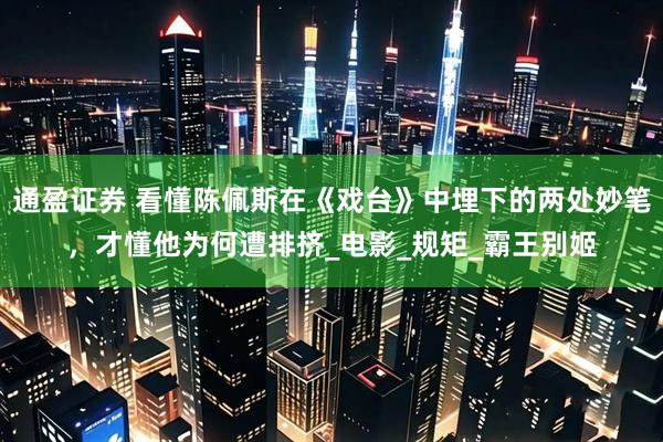 通盈证券 看懂陈佩斯在《戏台》中埋下的两处妙笔，才懂他为何遭排挤_电影_规矩_霸王别姬