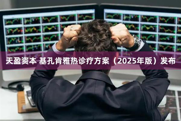 天盈资本 基孔肯雅热诊疗方案（2025年版）发布