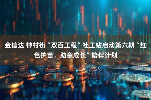 金信达 钟村街“双百工程”社工站启动第六期“红色护苗，助童成长”陪伴计划