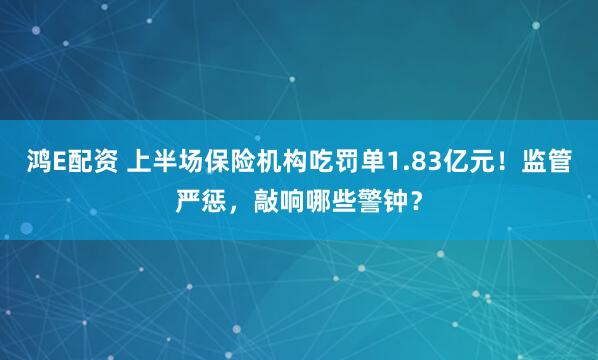鸿E配资 上半场保险机构吃罚单1.83亿元！监管严惩，敲响哪些警钟？
