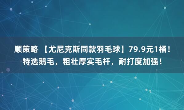 顺策略 【尤尼克斯同款羽毛球】79.9元1桶！特选鹅毛，粗壮厚实毛杆，耐打度加强！