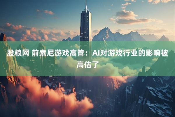 股粮网 前索尼游戏高管：AI对游戏行业的影响被高估了
