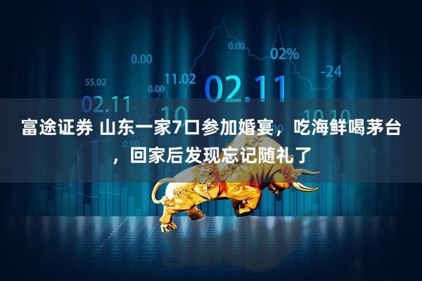 富途证券 山东一家7口参加婚宴，吃海鲜喝茅台，回家后发现忘记随礼了
