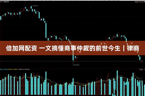 倍加网配资 一文搞懂商事仲裁的前世今生｜律商