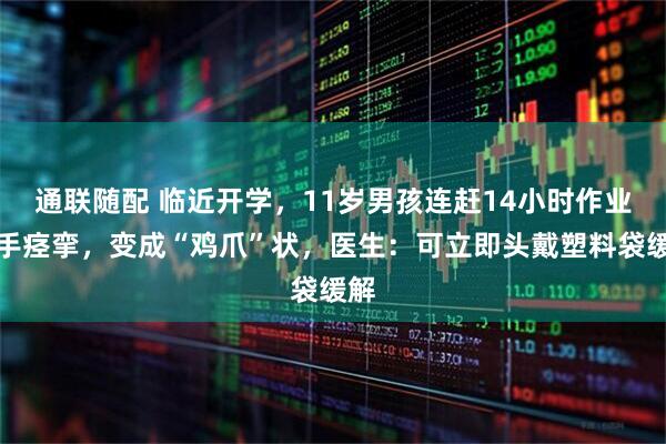 通联随配 临近开学，11岁男孩连赶14小时作业双手痉挛，变成“鸡爪”状，医生：可立即头戴塑料袋缓解