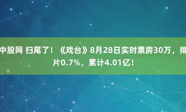 中股网 扫尾了！《戏台》8月28日实时票房30万，排片0.7%，累计4.01亿！