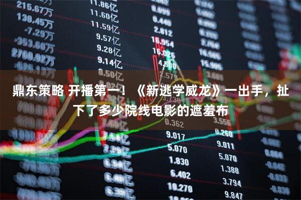 鼎东策略 开播第一！《新逃学威龙》一出手，扯下了多少院线电影的遮羞布