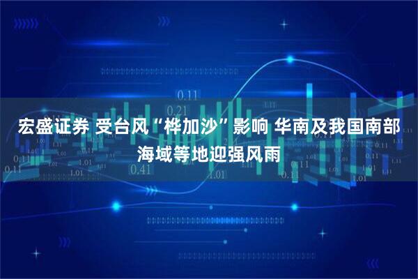 宏盛证券 受台风“桦加沙”影响 华南及我国南部海域等地迎强风雨