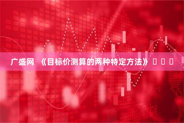 广盛网  《目标价测算的两种特定方法》 ​​​