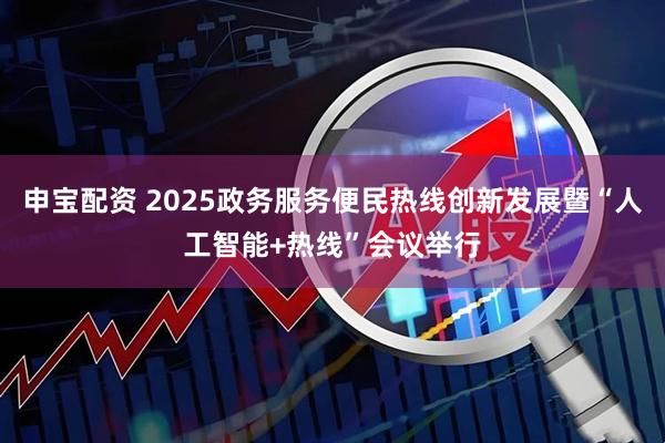 申宝配资 2025政务服务便民热线创新发展暨“人工智能+热线”会议举行