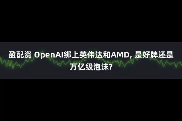 盈配资 OpenAI绑上英伟达和AMD, 是好牌还是万亿级泡沫?