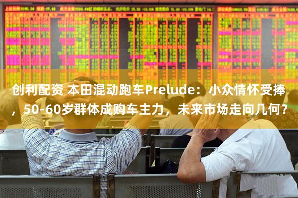 创利配资 本田混动跑车Prelude：小众情怀受捧，50-60岁群体成购车主力，未来市场走向几何？