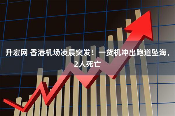 升宏网 香港机场凌晨突发！一货机冲出跑道坠海，2人死亡