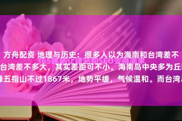 方舟配资 地理与历史：很多人以为海南和台湾差不多大。很多人以为海南和台湾差不多大，其实差距可不小。海南岛中央多为丘陵，最高峰五指山不过1867米，地势平缓，气候温和。而台湾岛中脊是中央山脉玉山，高达395...