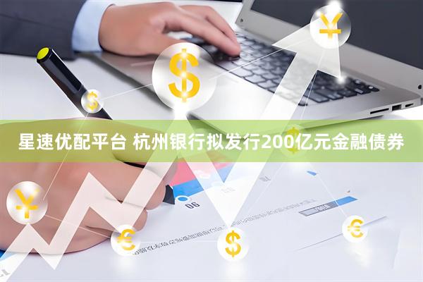 星速优配平台 杭州银行拟发行200亿元金融债券