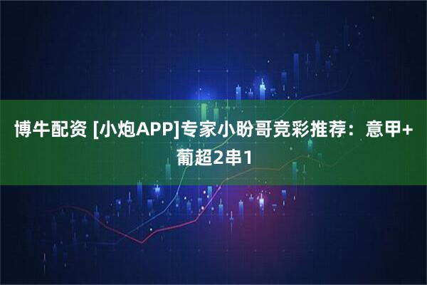 博牛配资 [小炮APP]专家小盼哥竞彩推荐：意甲+葡超2串1