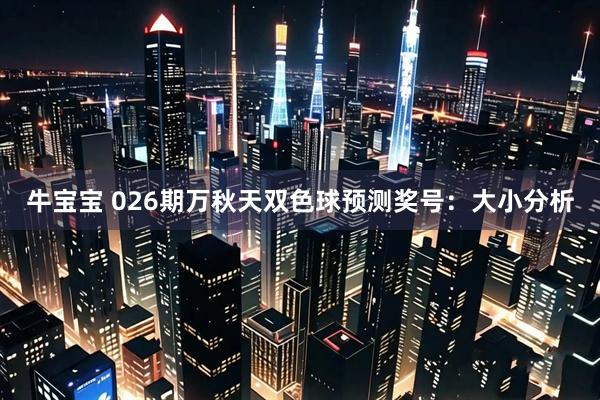 牛宝宝 026期万秋天双色球预测奖号：大小分析