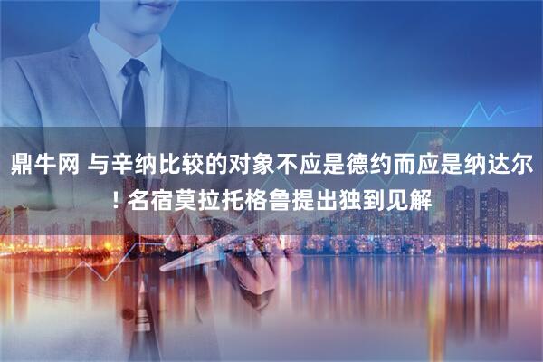 鼎牛网 与辛纳比较的对象不应是德约而应是纳达尔! 名宿莫拉托格鲁提出独到见解