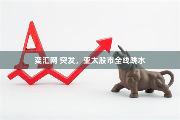 奕汇网 突发,亚太股市全线跳水