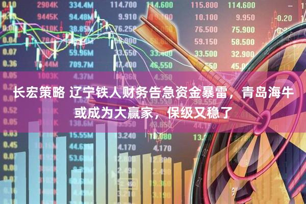 长宏策略 辽宁铁人财务告急资金暴雷,青岛海牛或成为大赢家,保级又稳了