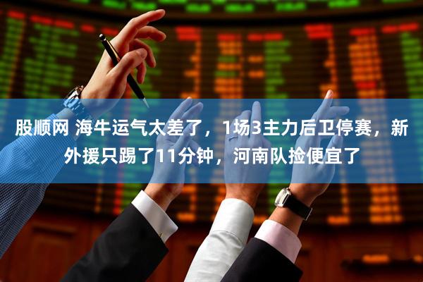 股顺网 海牛运气太差了，1场3主力后卫停赛，新外援只踢了11分钟，河南队捡便宜了